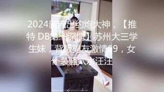 2024新流出约炮大神，【推特 DB第一深情】苏州大三学生妹，背叛男友激情69，女仆装骚穴水汪汪