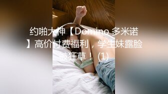 约啪大神【Domino 多米诺】高价付费福利，学生妹露脸被狂草！ (1)