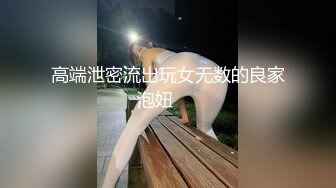 高端泄密流出玩女无数的良家泡妞❤️