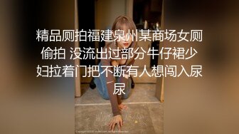 精品厕拍福建泉州某商场女厕偷拍 没流出过部分牛仔裙少妇拉着门把不断有人想闯入尿尿