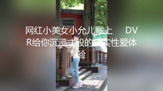 网红小美女小允儿戴上❤️DVR给你沉浸式般的真实性爱体验