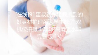 [在线]91蛋叔新作暑假搞到的好身材护理系大学生妹子 双机位拍摄 1080P高清无水印完整版 1V