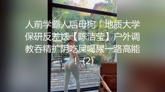 人前学霸人后母狗！地质大学保研反差婊【陈洁莹】户外调教吞精扩阴吃屎喝尿一路高能！ (2)