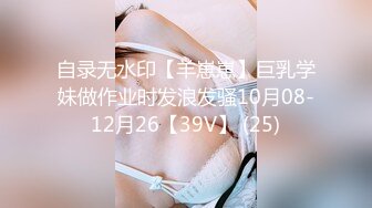 自录无水印【羊崽崽】巨乳学妹做作业时发浪发骚10月08-12月26【39V】 (25)