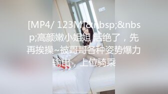 [MP4/ 123M]&nbsp;&nbsp;高颜嫩小姐姐 活绝了，先再挨操~被哥哥各种姿势爆力输出，上位骑乘