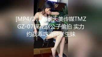 [MP4/272MB]天美传媒TMZGZ-07探花赵公子偷拍 实力约战乖巧清纯学生妹