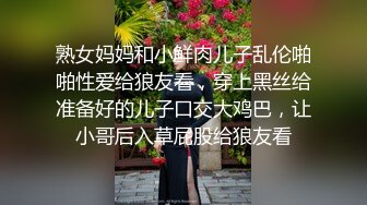 熟女妈妈和小鲜肉儿子乱伦啪啪性爱给狼友看，穿上黑丝给准备好的儿子口交大鸡巴，让小哥后入草屁股给狼友看