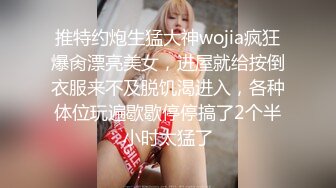 推特约炮生猛大神wojia疯狂爆肏漂亮美女，进屋就给按倒衣服来不及脱饥渴进入，各种体位玩遍歇歇停停搞了2个半小时太猛了