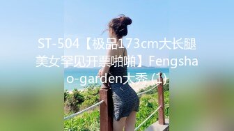 ST-504【极品173cm大长腿美女罕见开票啪啪】Fengshao-garden大秀 (1)