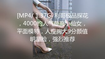 [MP4/ 1.37G] 利哥极品探花，4000约人气最高小仙女，平面模特，人瘦胸大9分颜值明星脸，强烈推荐