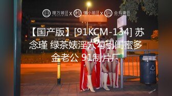 【国产版】[91KCM-134] 苏念瑾 绿茶婊淫穴勾引闺蜜多金老公 91制片厂