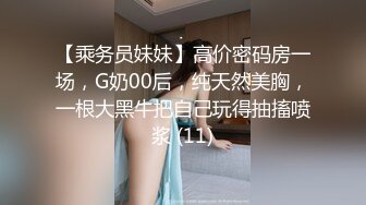 【乘务员妹妹】高价密码房一场，G奶00后，纯天然美胸，一根大黑牛把自己玩得抽搐喷浆 (11)