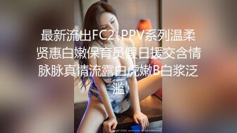 最新流出FC2-PPV系列温柔贤惠白嫩保育员假日援交含情脉脉真情流露白虎嫩B白浆泛滥