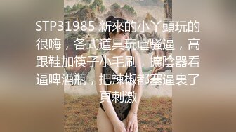 STP31985 新來的小丫頭玩的很嗨，各式道具玩虐騷逼，高跟鞋加筷子小毛刷，擴陰器看逼啤酒瓶，把辣椒都塞逼裏了真刺激