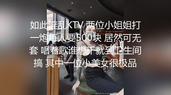 如此淫乱KTV 两位小姐姐打一炮每人要500块 居然可无套 唱着歌谁想干就到卫生间搞 其中一位小美女很极品