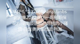 [MP4/ 1.17G]&nbsp;&nbsp;火爆2022探花一哥利哥探花约操高颜值前凸后翘的小骚货 白皙美乳侧插超刺激