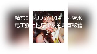 精东影业 JDSY-014《酒店水电工强上性感少女的财富秘籍》