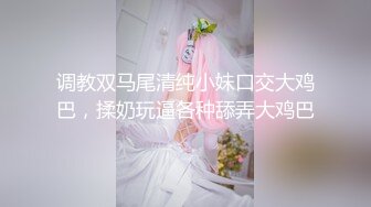 调教双马尾清纯小妹口交大鸡巴，揉奶玩逼各种舔弄大鸡巴