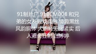 91制片厂 91BCM008 和兄弟的女友假戏真做 情趣黑丝风韵胴体 大鲍鱼无比紧实 后入激肏狂射 白婷婷