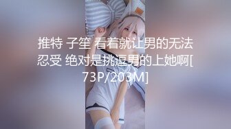 推特 子笙 看着就让男的无法忍受 绝对是挑逗男的上她啊[73P/203M]