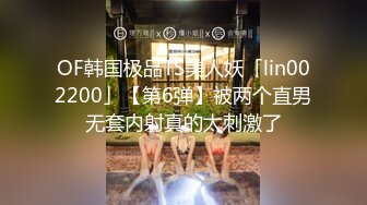 OF韩国极品TS美人妖「lin002200」【第6弹】被两个直男无套内射真的太刺激了