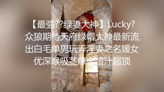 【最强??绿妻大神】Lucky?众狼期待天府绿帽大神最新流出白毛单男玩弄淫妻之名媛女优深喉吸茎爆肏喷汁超顶