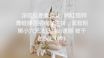 ♈淫欲反差美少女♈网红痞帅青蛙操百褶裙学生妹，紧致粉嫩小穴无法抵挡的诱惑 被干的哭腔呻吟