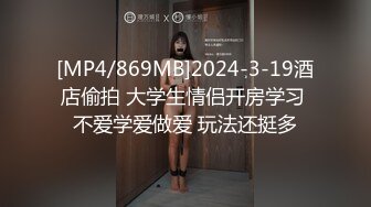 [MP4/869MB]2024-3-19酒店偷拍 大学生情侣开房学习 不爱学爱做爱 玩法还挺多