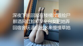 深夜下班回家在楼梯过道捡尸醉酒网红脸KTV坐台女把她弄回宿舍玩逼抠出水来慢慢草她