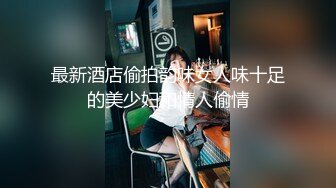 衣黑丝漂亮萌妹子啪啪，特写口交腿扛肩大力抽插猛操