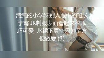 清纯的小学妹别人眼中的班长学霸 JK制服表面看起来很乖巧可爱  JK裙下真空只为了方便做爱 (3)