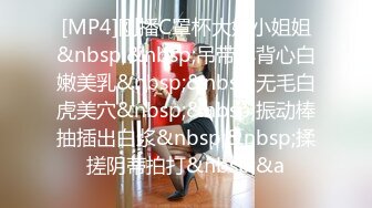 [MP4]刚播C罩杯大奶小姐姐&nbsp;&nbsp;吊带小背心白嫩美乳&nbsp;&nbsp;无毛白虎美穴&nbsp;&nbsp;振动棒抽插出白浆&nbsp;&nbsp;揉搓阴蒂拍打&nbsp;&a