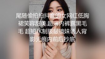 尾随偷拍拍抖音的女网红低胸裙笑容甜美.超薄内裤露黑毛毛 超短JK制服眼镜妹诱人背影无痕内前后抄底