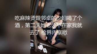 吃麻辣烫跟邻桌的少妇喝了个酒，第二天她老公不在家我就去了 检界內察瞰