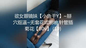 欲女眼镜妹【小鱼干Y】~掰穴抠逼~无套花式啪啪 针管插菊花【80v】 (10)