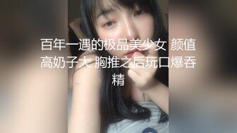 百年一遇的极品美少女 颜值高奶子大 胸推之后玩口爆吞精