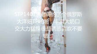 STP14019 老哥约了个俄罗斯大洋妞TP啪啪，丰满大奶口交大力猛操很是诱惑喜欢不要错过