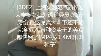 [2DF2] 上海文艺范气质长发大学美女和外语辅导员宾馆开房偷情,这屌真大一下还不能完全插入,各种姿势干的美女都快哭了[MP4/21.4MB][BT种子]