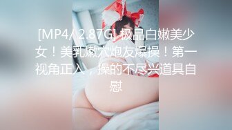 [MP4/ 2.87G] 极品白嫩美少女！美乳嫩穴炮友爆操！第一视角正入，操的不尽兴道具自慰