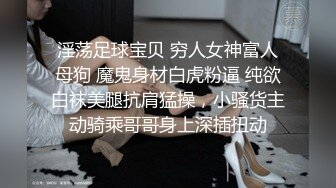 淫荡足球宝贝 穷人女神富人母狗 魔鬼身材白虎粉逼 纯欲白袜美腿抗肩猛操，小骚货主动骑乘哥哥身上深插扭动