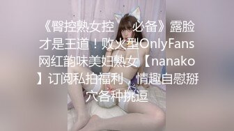 《臀控熟女控☀️必备》露脸才是王道！败火型OnlyFans网红韵味美妇熟女【nanako】订阅私拍福利，情趣自慰掰穴各种挑逗