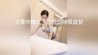 大像传媒之色慾長腿辣模貪婪的慾望