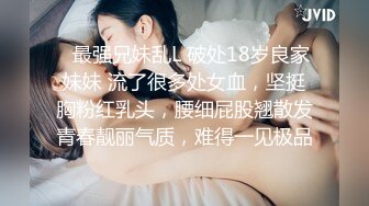 ✿最强兄妹乱L 破处18岁良家妹妹 流了很多处女血，坚挺胸粉红乳头，腰细屁股翘散发青春靓丽气质，难得一见极品