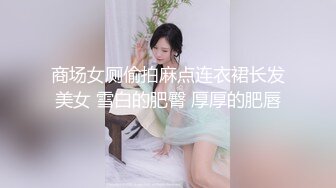 商场女厕偷拍麻点连衣裙长发美女 雪白的肥臀 厚厚的肥唇