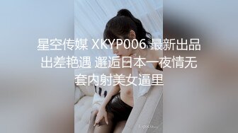 星空传媒 XKYP006 最新出品出差艳遇 邂逅日本一夜情无套内射美女逼里