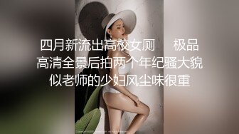 四月新流出高校女厕❤️极品高清全景后拍两个年纪骚大貌似老师的少妇风尘味很重