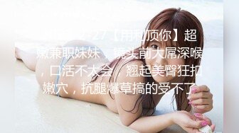 [MP4]STP29525 白嫩小姐姐来相伴&nbsp;&nbsp;倒立口交&nbsp;&nbsp;后入干瘫软一直呻吟 打桩机体力过人性爱百科必看 VIP0600