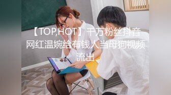 【TOP,HOT】千万粉丝抖音网红温婉给有钱人当母狗视频流出