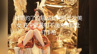 壮哥约了位极品女神级长发美女 狂干就是射不出来只能让打手枪