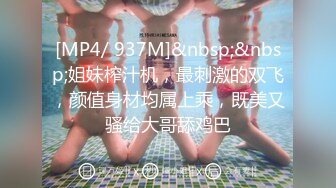 [MP4/ 937M]&nbsp;&nbsp;姐妹榨汁机，最刺激的双飞，颜值身材均属上乘，既美又骚给大哥舔鸡巴